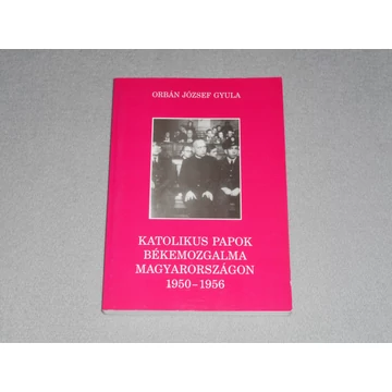 Orbán József Gyula - Katolikus papok békemozgalma Magyarországon 1950-1956