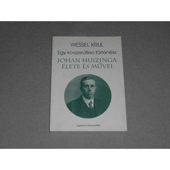 Wessel Krul - Egy korszerűtlen történész - Johan Huizinga élete és művei