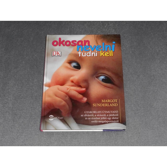 Margot Sunderland - Okosan nevelni tudni kell - Gyakorlati útmutató az alvásról, a sírásról, a játékról és az érzelmi jóllét egy életre szóló megalapozásáról