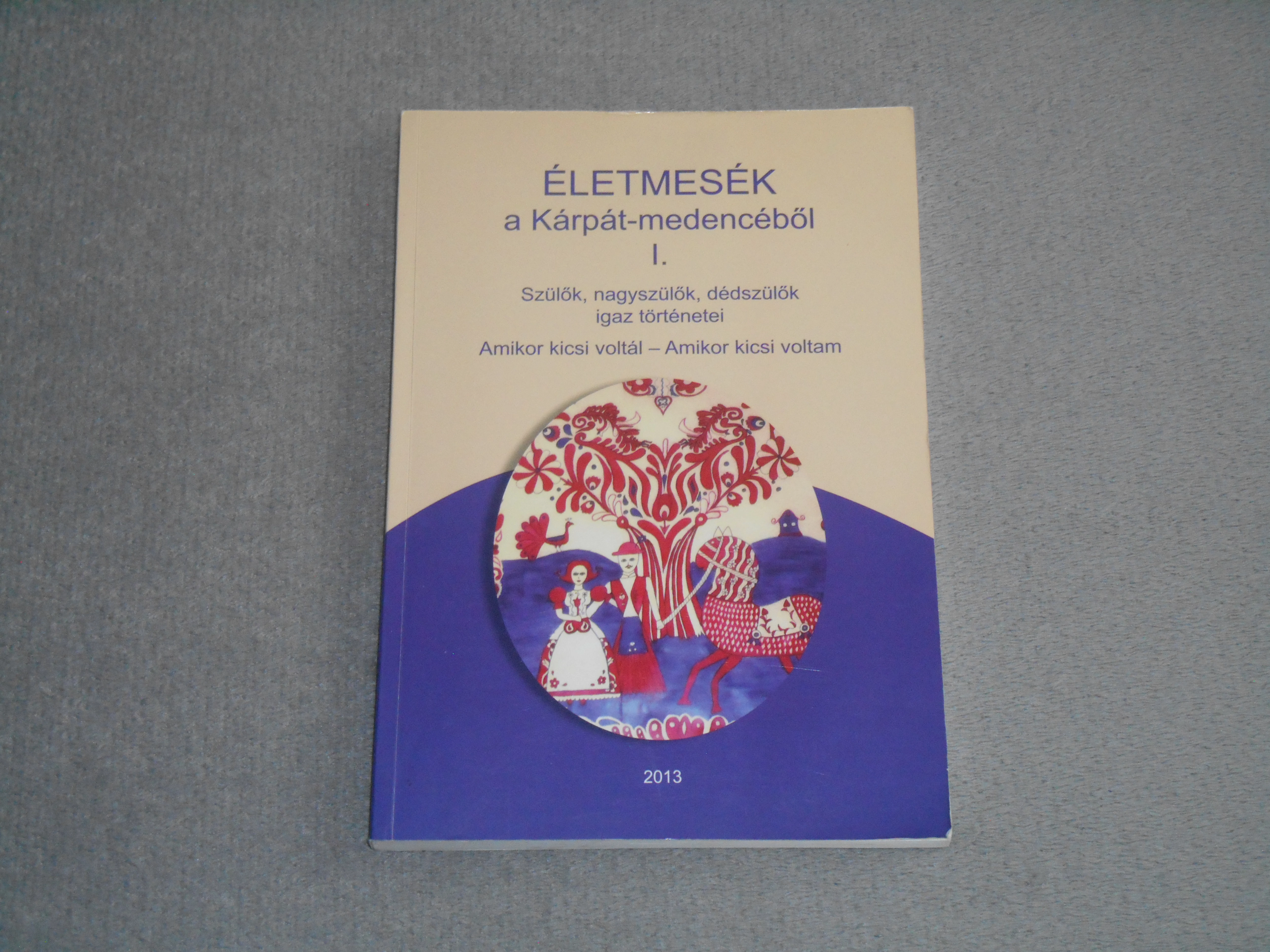 Életmesék a Kárpát-medencéből I. - Szülők, nagyszülők, dédszülők igaz történetei 