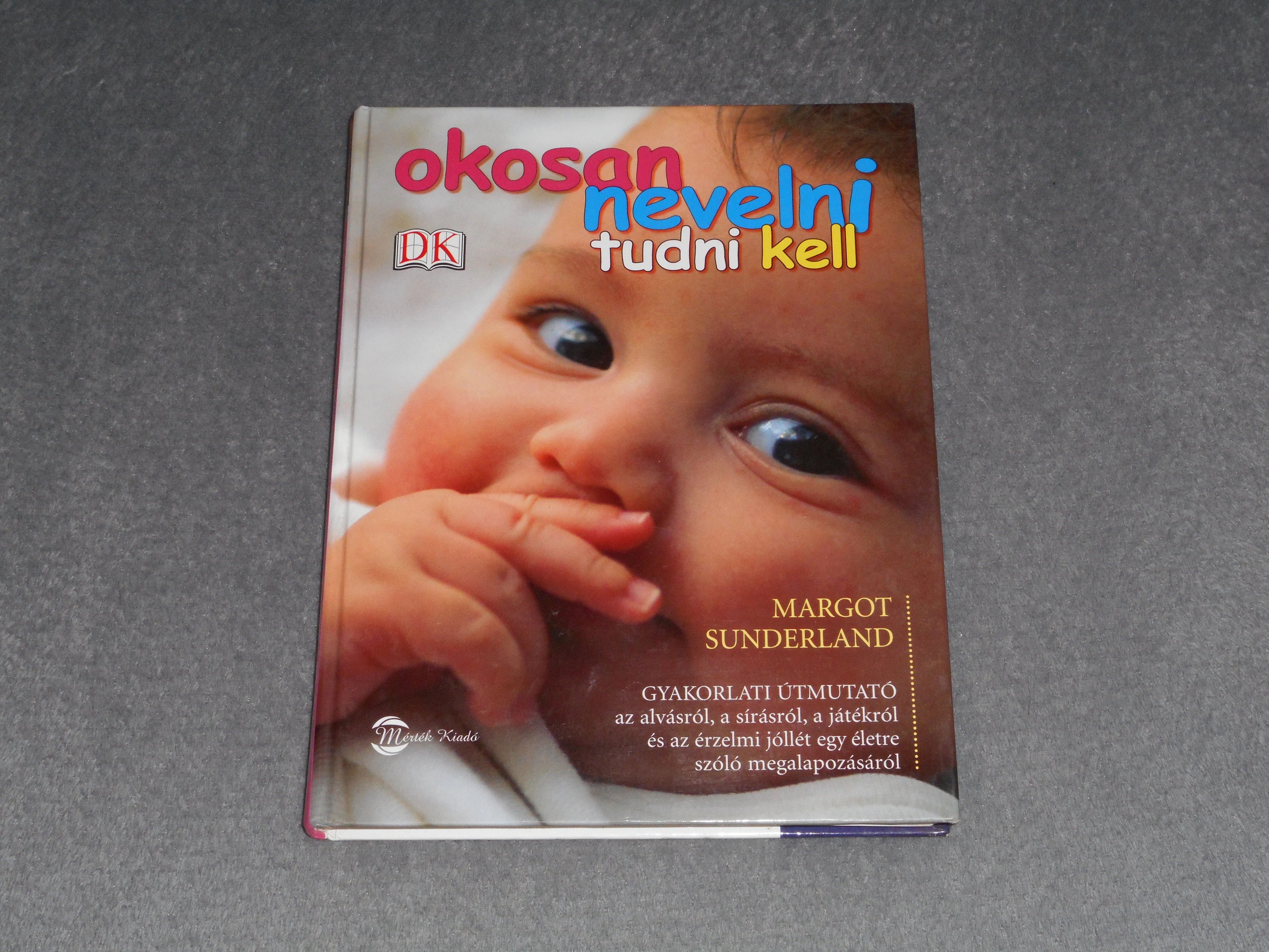 Margot Sunderland - Okosan nevelni tudni kell - Gyakorlati útmutató az alvásról, a sírásról, a játékról és az érzelmi jóllét egy életre szóló megalapozásáról