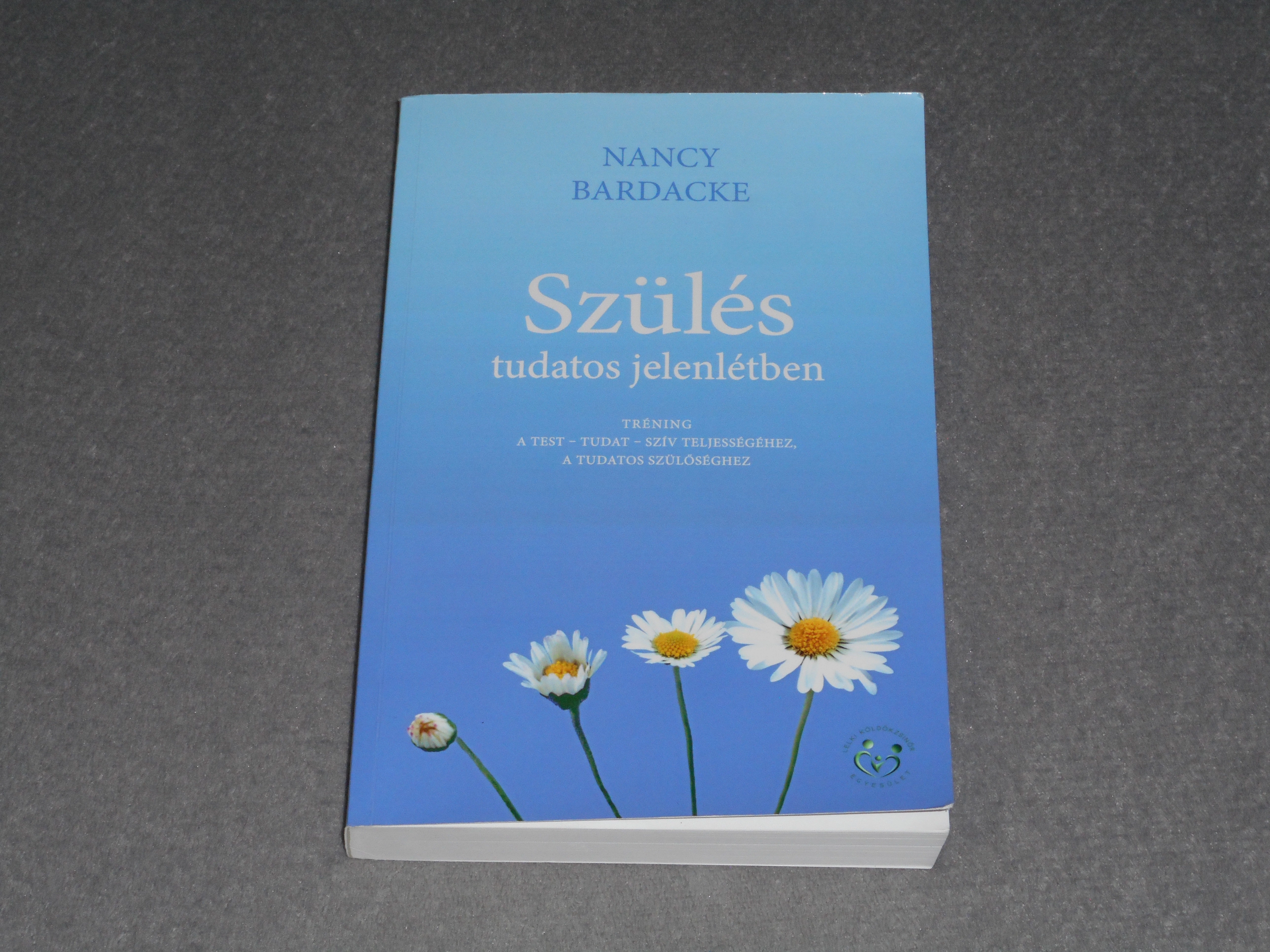 Nancy Bardacke - Szülés tudatos jelenlétben - Tréning a test - tudat - szív teljességéhez, a tudatos szülőséghez